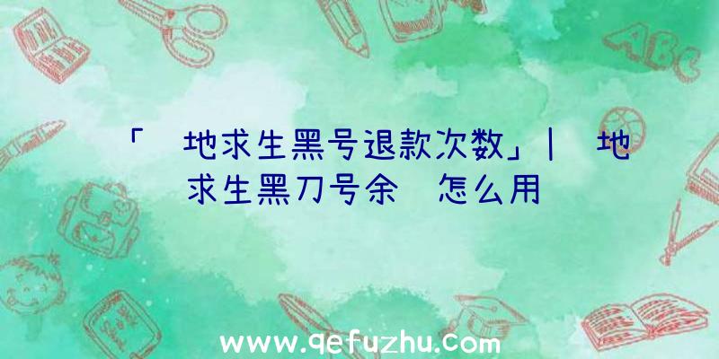 「绝地求生黑号退款次数」|绝地求生黑刀号余额怎么用